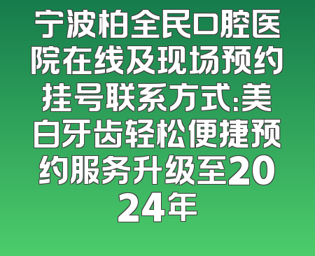 宁波柏全民口腔医院在线及现场预约挂号联系方式：美白牙齿轻松便捷预约服务升级至2024年