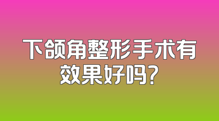 下颌角整形手术有效果好吗？