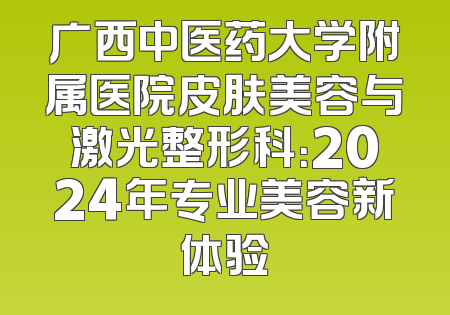 广西中医药大学附属医院皮肤美容与激光整形科：2024年专业美容新体验