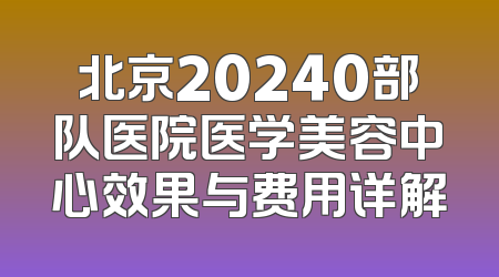 北京20240部队医院医学美容中心效果与费用详解