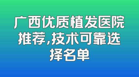 广西优质植发医院推荐，技术可靠选择名单