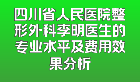 四川省人民医院整形外科李明医生的专业水平及费用效果分析