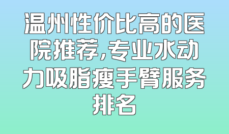 温州性价比高的医院推荐，专业水动力吸脂瘦手臂服务排名
