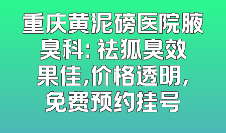 重庆黄泥磅医院腋臭科: 祛狐臭效果佳,价格透明,免费预约挂号