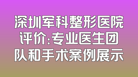 深圳军科整形医院评价：专业医生团队和手术案例展示