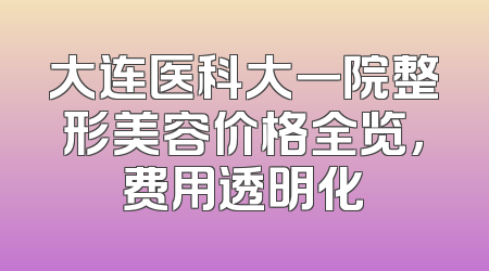 大连医科大一院整形美容价格全览，费用透明化