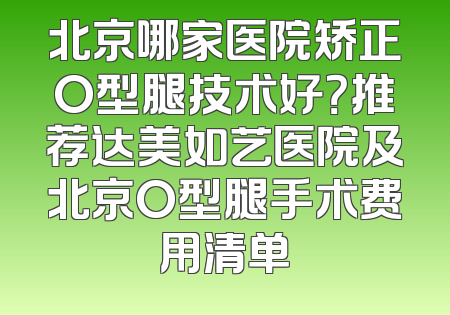 北京哪家医院矫正O型腿技术好？推荐达美如艺医院及北京O型腿手术费用清单