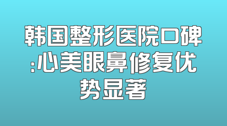 韩国整形医院口碑：心美眼鼻修复优势显著