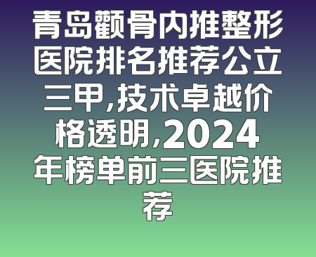青岛颧骨内推整形医院排名推荐公立三甲，技术卓越价格透明，2024年榜单前三医院推荐