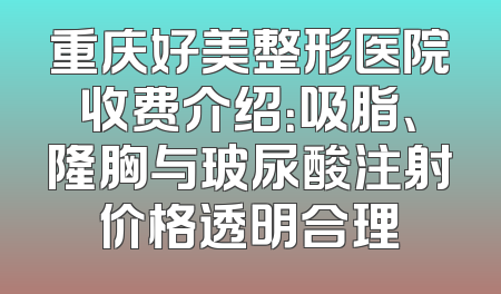 重庆好美整形医院收费介绍：吸脂、隆胸与玻尿酸注射价格透明合理