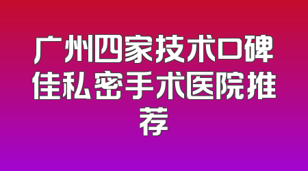 广州四家技术口碑佳私密手术医院推荐
