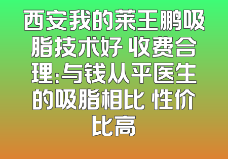 西安我的莱王鹏吸脂技术好 收费合理：与钱从平医生的吸脂相比 性价比高
