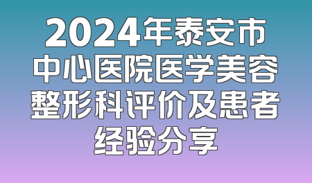 2024年泰安市中心医院医学美容整形科评价及患者经验分享
