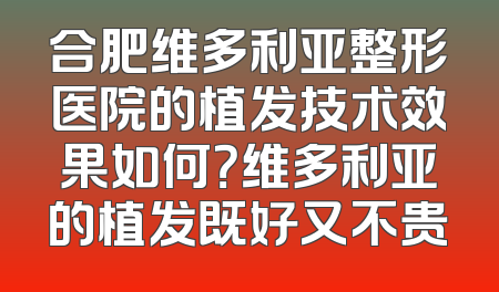 合肥维多利亚整形医院的植发技术效果如何？维多利亚的植发既好又不贵