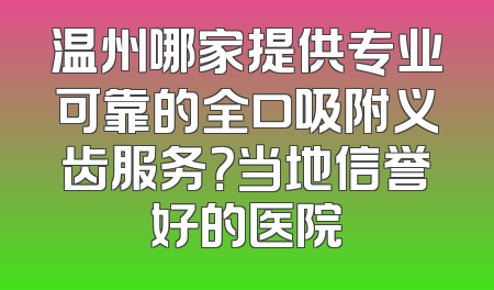 温州哪家提供专业可靠的全口吸附义齿服务？当地信誉好的医院