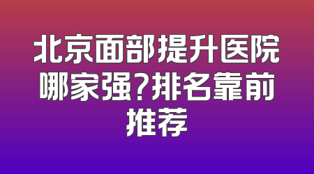 北京面部提升医院哪家强？排名靠前推荐