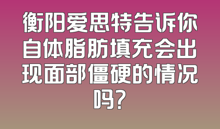 衡阳爱思特告诉你自体脂肪填充会出现面部僵硬的情况吗？