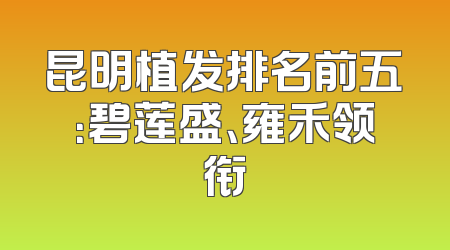 昆明植发排名前五：碧莲盛、雍禾领衔