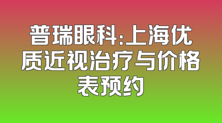 普瑞眼科：上海优质近视治疗与价格表预约