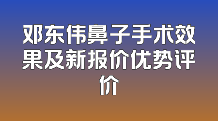邓东伟鼻子手术效果及新报价优势评价