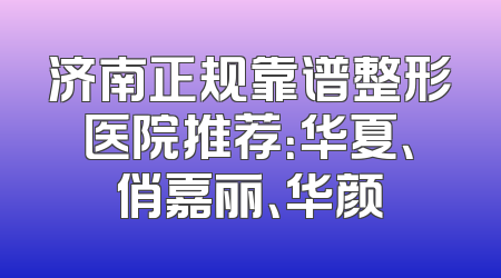 济南正规靠谱整形医院推荐：华夏、俏嘉丽、华颜