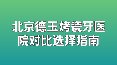 北京德玉烤瓷牙医院对比选择指南