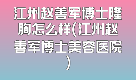 江州赵善军博士隆胸怎么样(江州赵善军博士美容医院)