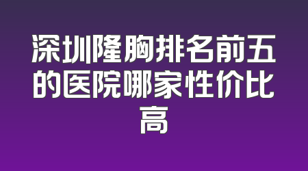 深圳隆胸排名前五的医院哪家性价比高