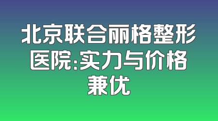 北京联合丽格整形医院：实力与价格兼优