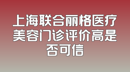 上海联合丽格医疗美容门诊评价高是否可信