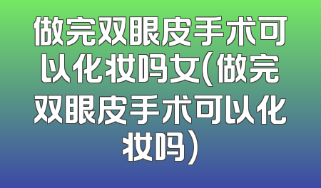 做完双眼皮手术可以化妆吗女(做完双眼皮手术可以化妆吗)