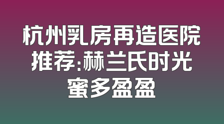杭州乳房再造医院推荐：赫兰氏时光蜜多盈盈