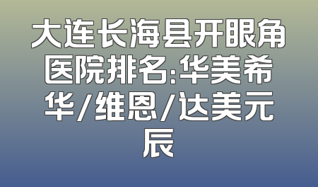 大连长海县开眼角医院排名：华美希华/维恩/达美元辰