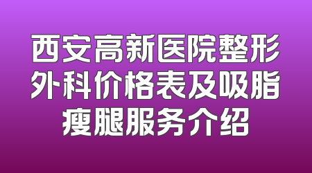 西安高新医院整形外科价格表及吸脂瘦腿服务介绍