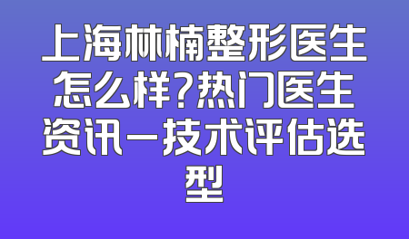 上海林楠整形医生怎么样？热门医生资讯_技术评估选型