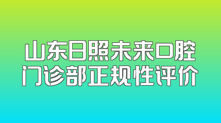 山东日照未来口腔门诊部正规性评价