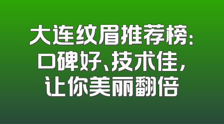 大连纹眉推荐榜：口碑好、技术佳，让你美丽翻倍