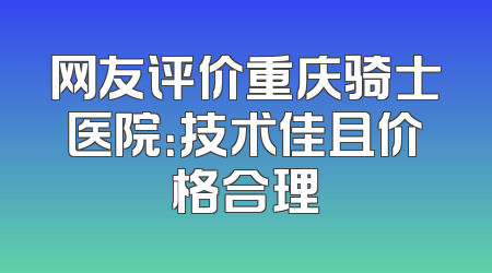 网友评价重庆骑士医院：技术佳且价格合理