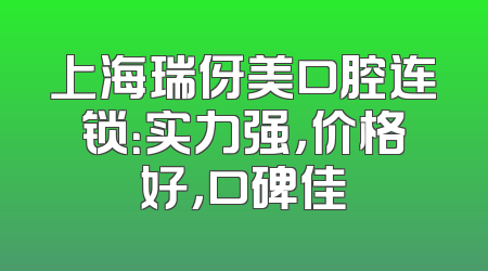 上海瑞伢美口腔连锁：实力强，价格好，口碑佳
