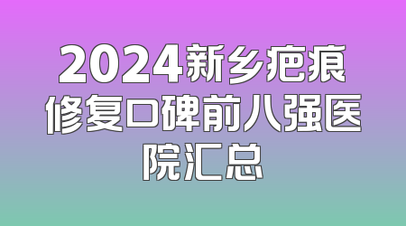 2024新乡疤痕修复口碑前八强医院汇总