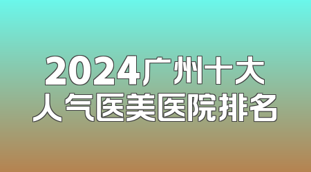 2024广州十大人气医美医院排名