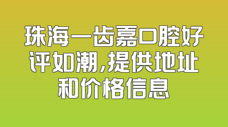珠海一齿嘉口腔好评如潮，提供地址和价格信息