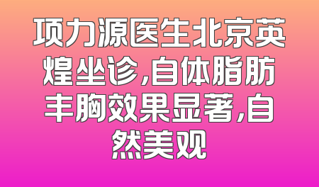 项力源医生北京英煌坐诊，自体脂肪丰胸效果显著，自然美观