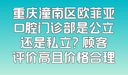 重庆潼南区欧菲亚口腔门诊部是公立还是私立？ 顾客评价高且价格合理