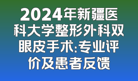 2024年新疆医科大学整形外科双眼皮手术：专业评价及患者反馈