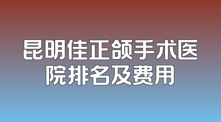 昆明佳正颌手术医院排名及费用