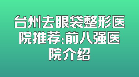 台州去眼袋整形医院推荐：前八强医院介绍