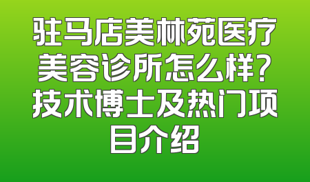 驻马店美林苑医疗美容诊所怎么样？技术博士及热门项目介绍