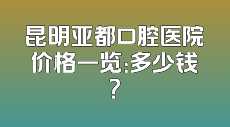 昆明亚都口腔医院价格一览：多少钱？