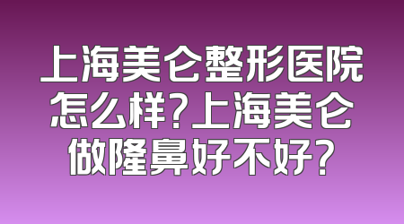 上海美仑整形医院怎么样？上海美仑做隆鼻好不好？